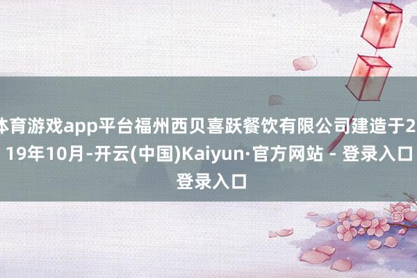 体育游戏app平台福州西贝喜跃餐饮有限公司建造于2019年10月-开云(中国)Kaiyun·官方网站 - 登录入口