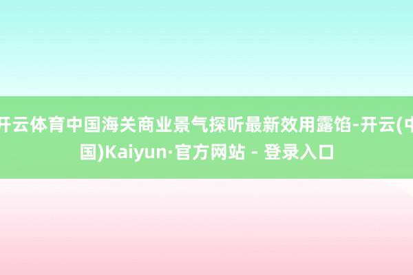 开云体育中国海关商业景气探听最新效用露馅-开云(中国)Kaiyun·官方网站 - 登录入口