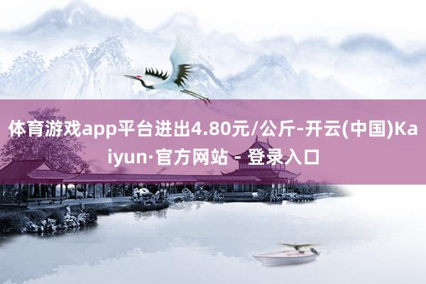 体育游戏app平台进出4.80元/公斤-开云(中国)Kaiyun·官方网站 - 登录入口
