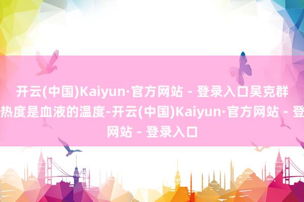 开云(中国)Kaiyun·官方网站 - 登录入口吴克群暗示：热度是血液的温度-开云(中国)Kaiyun·官方网站 - 登录入口